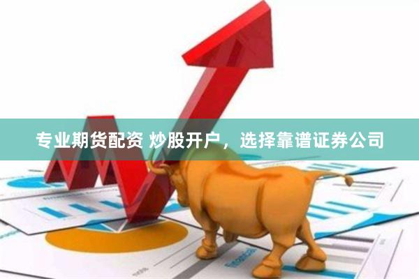 专业期货配资 炒股开户，选择靠谱证券公司
