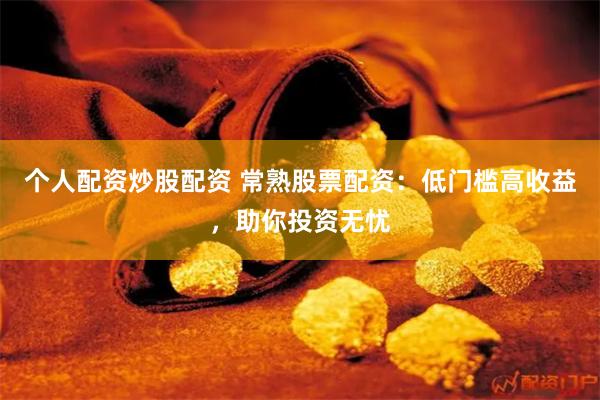 个人配资炒股配资 常熟股票配资：低门槛高收益，助你投资无忧