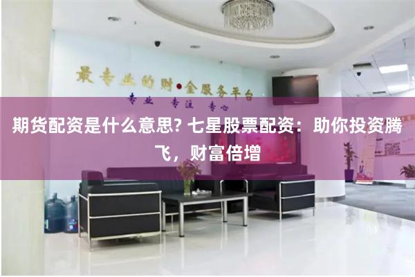 期货配资是什么意思? 七星股票配资：助你投资腾飞，财富倍增