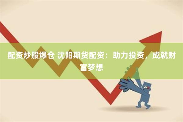 配资炒股爆仓 沈阳期货配资：助力投资，成就财富梦想