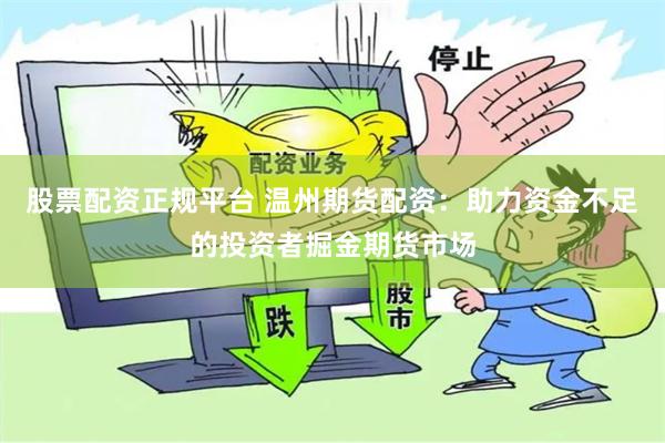 股票配资正规平台 温州期货配资：助力资金不足的投资者掘金期货市场