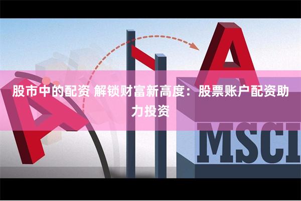 股市中的配资 解锁财富新高度：股票账户配资助力投资