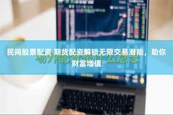 民间股票配资 期货配资解锁无限交易潜能，助你财富增值