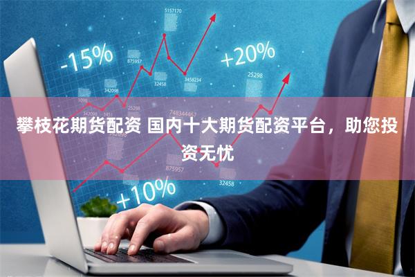 攀枝花期货配资 国内十大期货配资平台，助您投资无忧