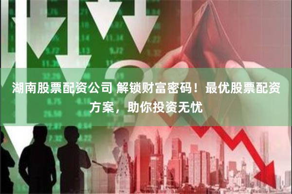 湖南股票配资公司 解锁财富密码！最优股票配资方案，助你投资无忧