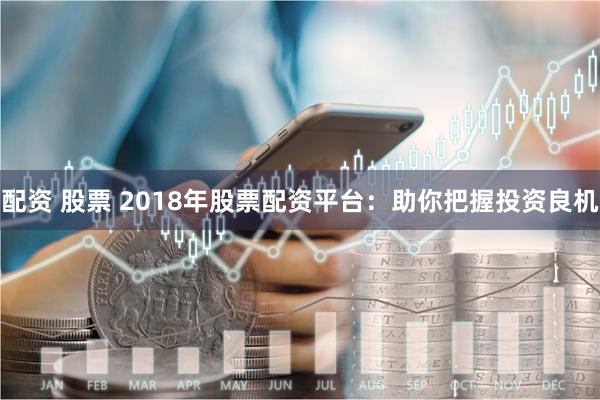 配资 股票 2018年股票配资平台：助你把握投资良机