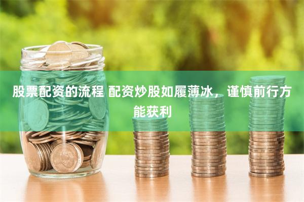 股票配资的流程 配资炒股如履薄冰，谨慎前行方能获利