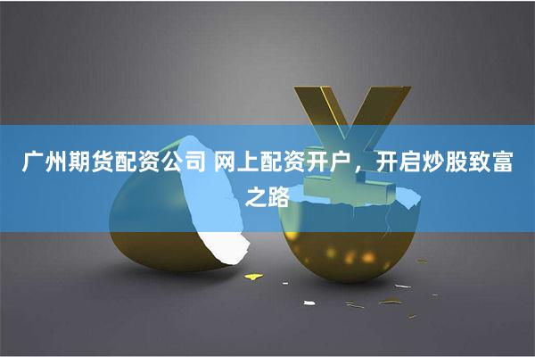 广州期货配资公司 网上配资开户，开启炒股致富之路