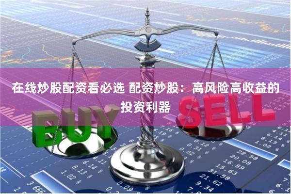 在线炒股配资看必选 配资炒股：高风险高收益的投资利器
