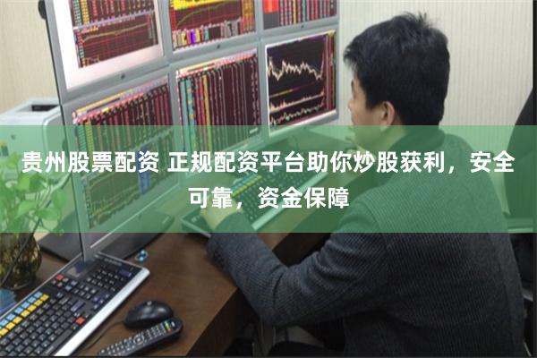 贵州股票配资 正规配资平台助你炒股获利，安全可靠，资金保障