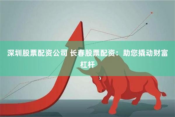 深圳股票配资公司 长春股票配资：助您撬动财富杠杆