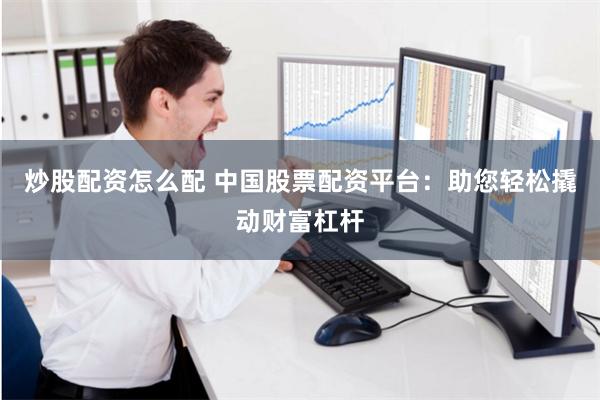 炒股配资怎么配 中国股票配资平台：助您轻松撬动财富杠杆