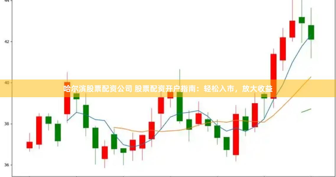 哈尔滨股票配资公司 股票配资开户指南：轻松入市，放大收益