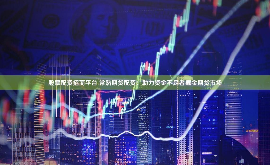 股票配资招商平台 常熟期货配资：助力资金不足者掘金期货市场