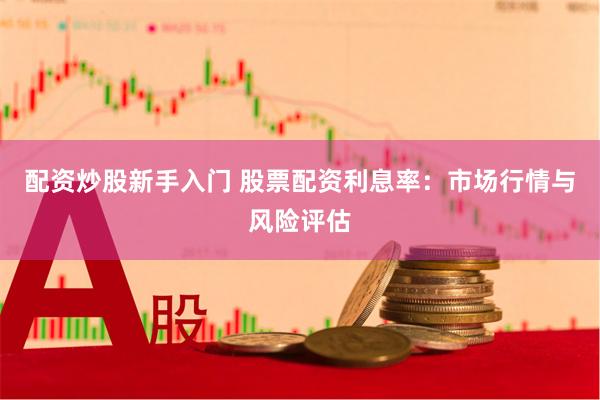 配资炒股新手入门 股票配资利息率：市场行情与风险评估