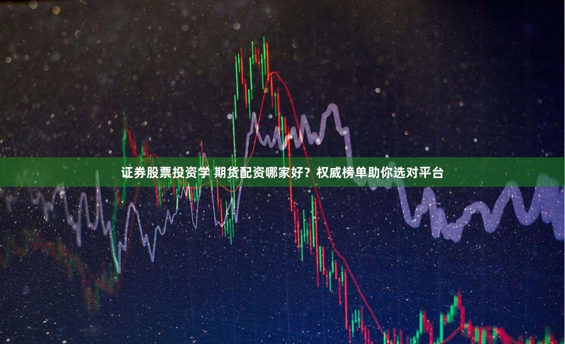 证券股票投资学 期货配资哪家好？权威榜单助你选对平台