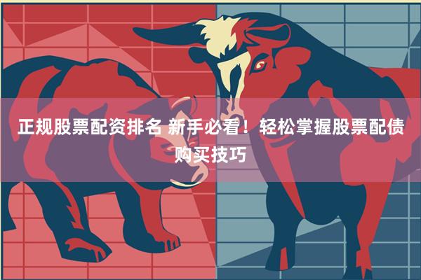 正规股票配资排名 新手必看！轻松掌握股票配债购买技巧