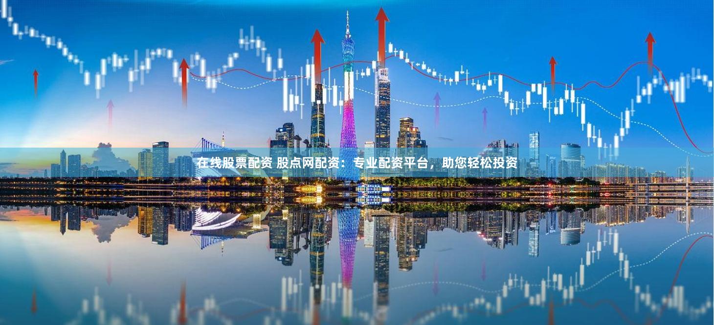 在线股票配资 股点网配资：专业配资平台，助您轻松投资