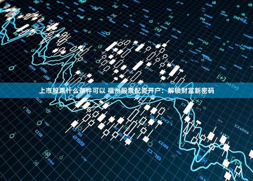 上市股票什么条件可以 福州股票配资开户：解锁财富新密码