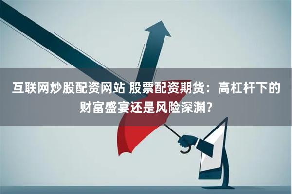 互联网炒股配资网站 股票配资期货：高杠杆下的财富盛宴还是风险深渊？