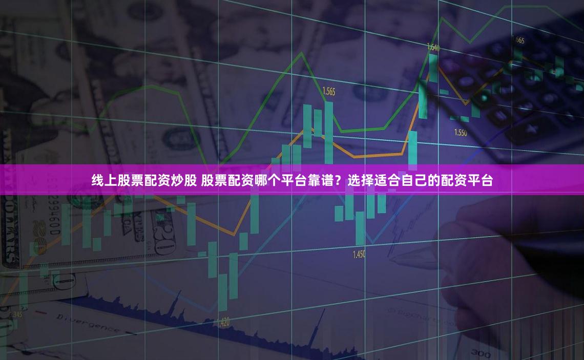 线上股票配资炒股 股票配资哪个平台靠谱？选择适合自己的配资平台