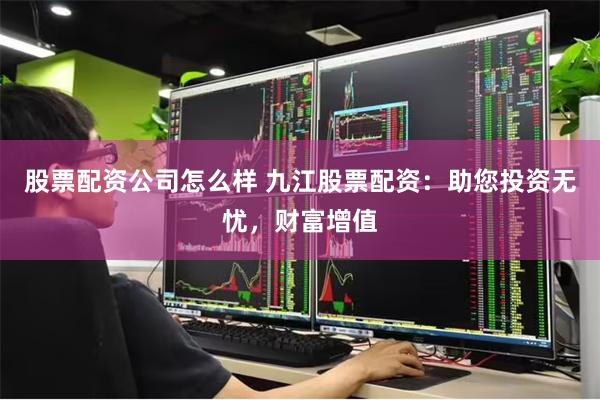 股票配资公司怎么样 九江股票配资：助您投资无忧，财富增值