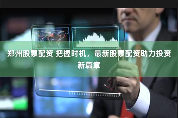 郑州股票配资 把握时机，最新股票配资助力投资新篇章