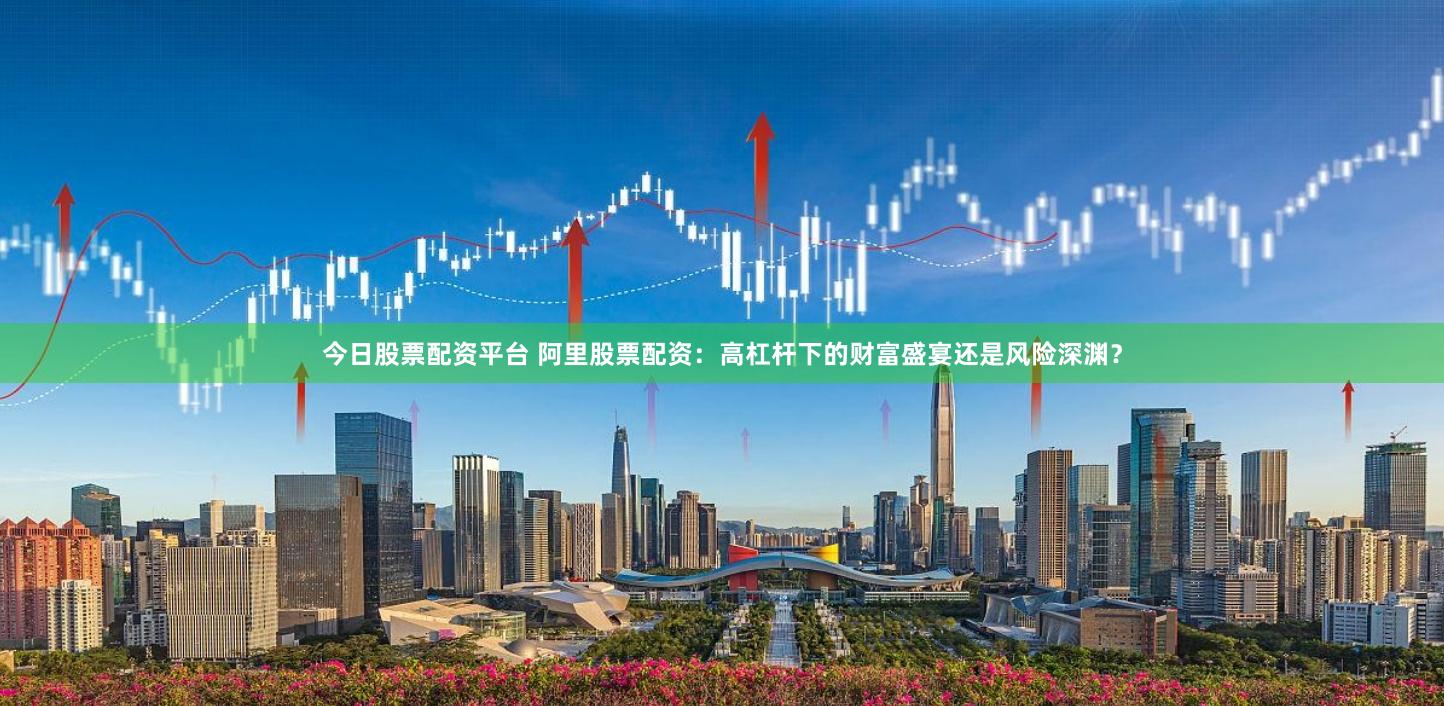 今日股票配资平台 阿里股票配资：高杠杆下的财富盛宴还是风险深渊？