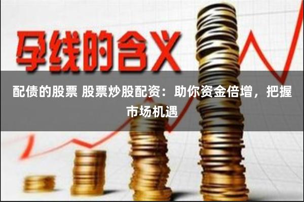 配债的股票 股票炒股配资：助你资金倍增，把握市场机遇