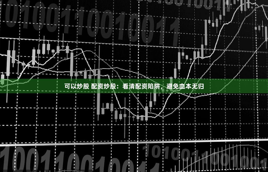 可以炒股 配资炒股：看清配资陷阱，避免血本无归