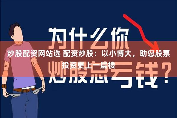 炒股配资网站选 配资炒股：以小博大，助您股票投资更上一层楼