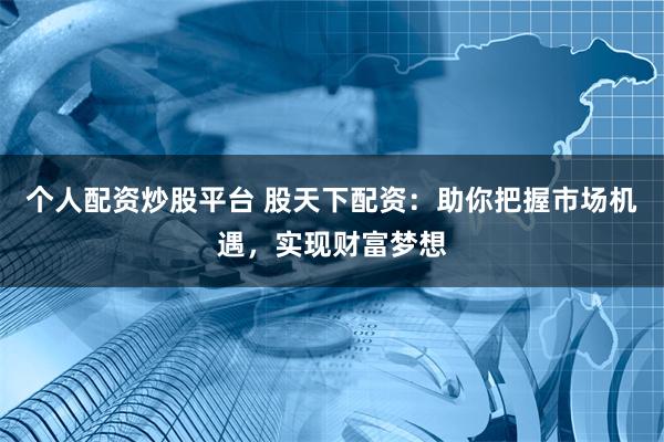 个人配资炒股平台 股天下配资：助你把握市场机遇，实现财富梦想