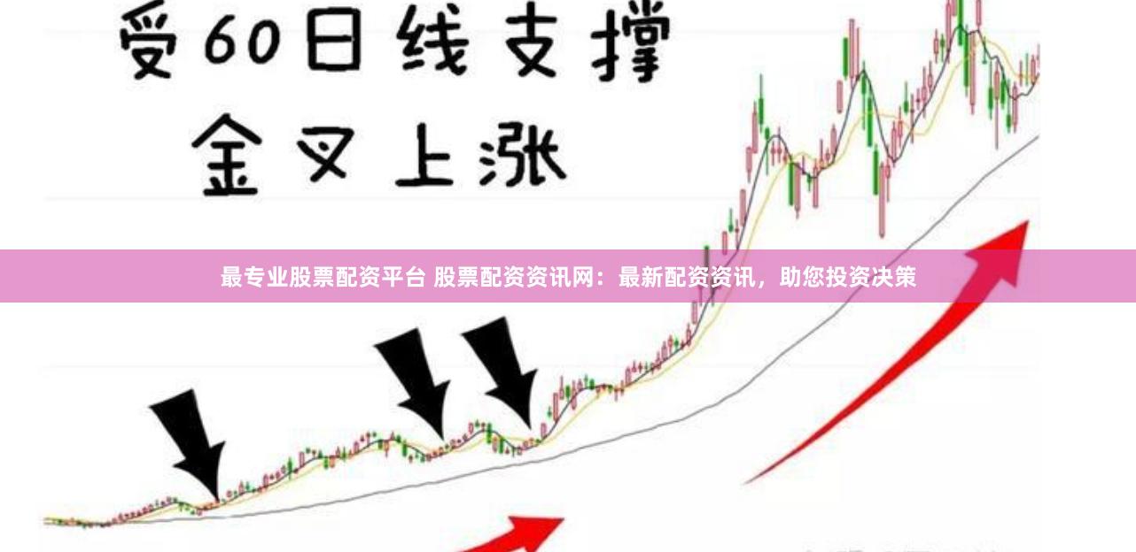 最专业股票配资平台 股票配资资讯网：最新配资资讯，助您投资决策