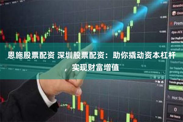 恩施股票配资 深圳股票配资：助你撬动资本杠杆，实现财富增值