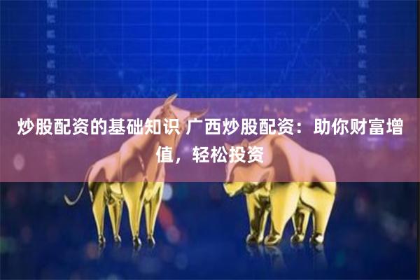 炒股配资的基础知识 广西炒股配资：助你财富增值，轻松投资