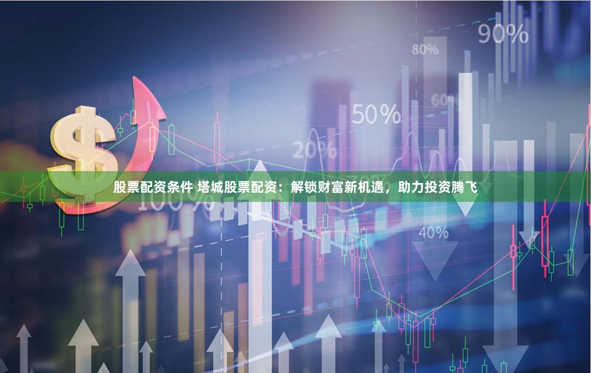股票配资条件 塔城股票配资：解锁财富新机遇，助力投资腾飞