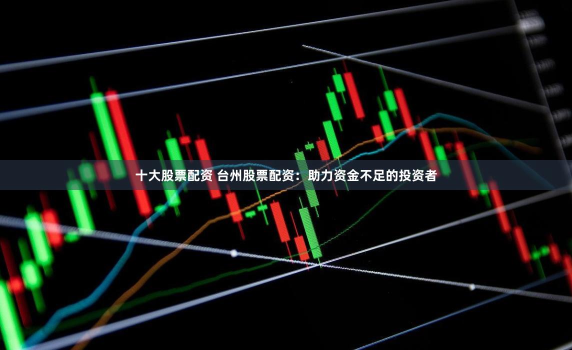 十大股票配资 台州股票配资：助力资金不足的投资者