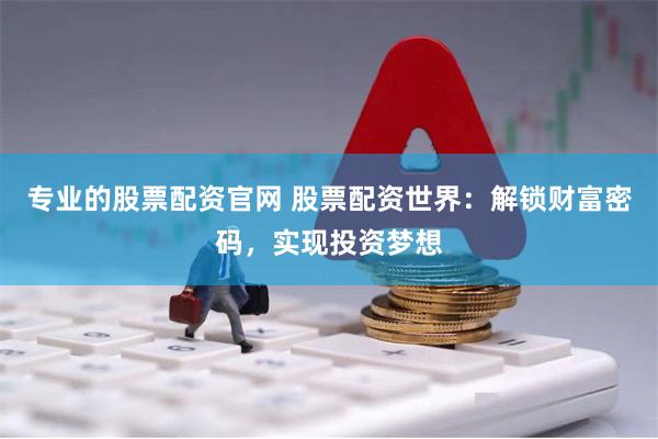 专业的股票配资官网 股票配资世界：解锁财富密码，实现投资梦想
