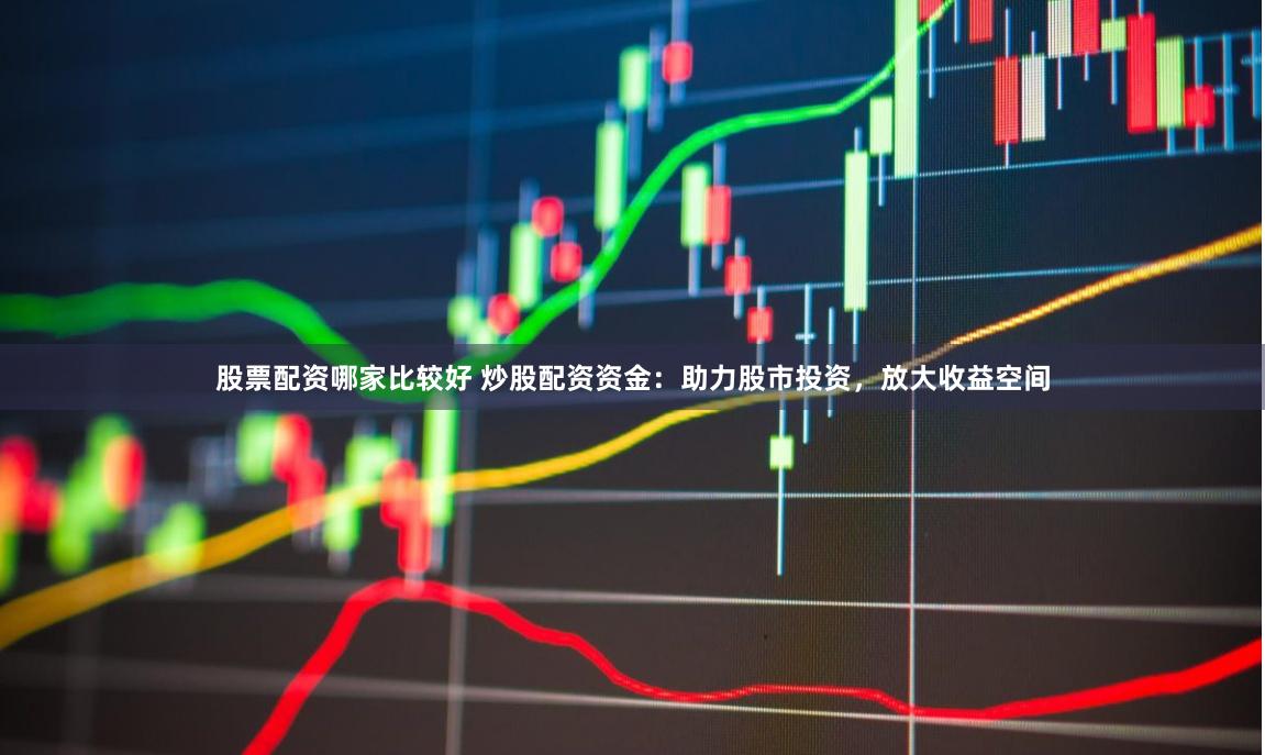 股票配资哪家比较好 炒股配资资金：助力股市投资，放大收益空间