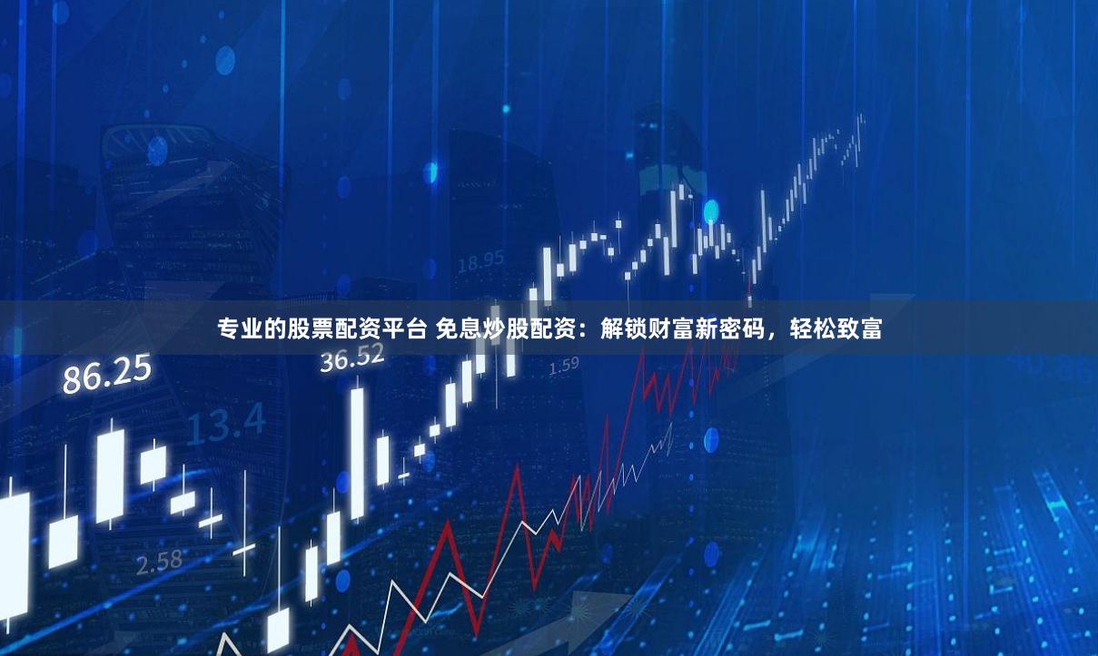 专业的股票配资平台 免息炒股配资：解锁财富新密码，轻松致富
