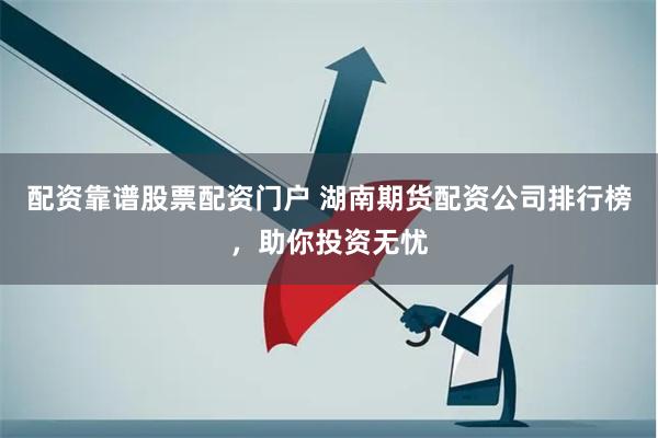 配资靠谱股票配资门户 湖南期货配资公司排行榜，助你投资无忧