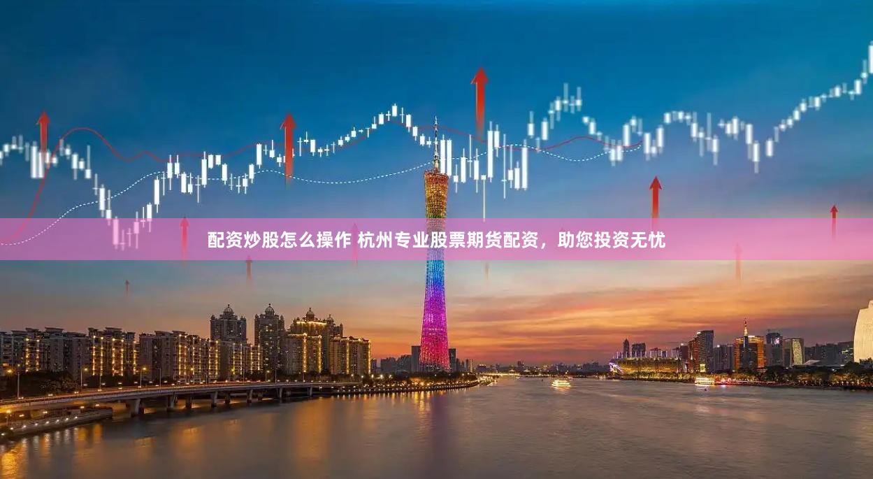配资炒股怎么操作 杭州专业股票期货配资，助您投资无忧