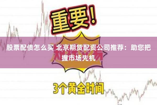 股票配债怎么买 北京期货配资公司推荐：助您把握市场先机