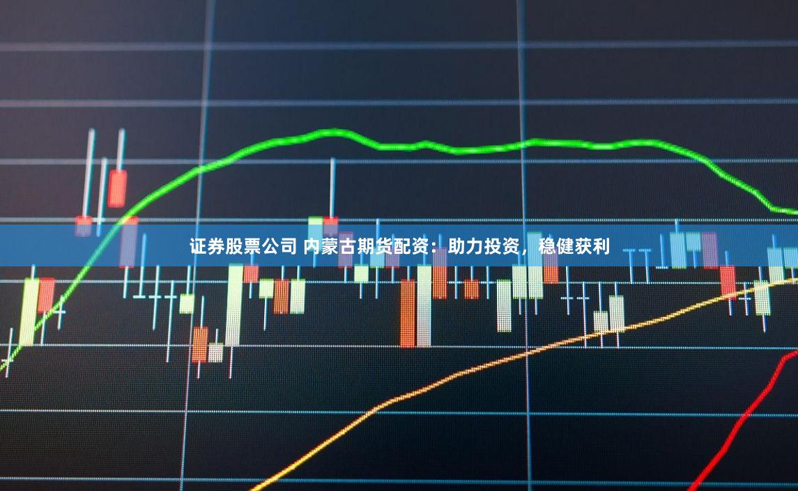 证券股票公司 内蒙古期货配资：助力投资，稳健获利