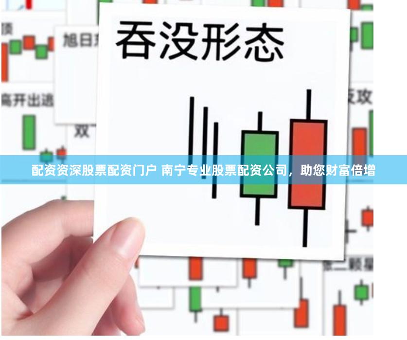配资资深股票配资门户 南宁专业股票配资公司，助您财富倍增