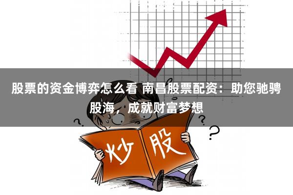 股票的资金博弈怎么看 南昌股票配资：助您驰骋股海，成就财富梦想