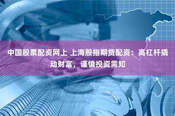 中国股票配资网上 上海股指期货配资：高杠杆撬动财富，谨慎投资需知