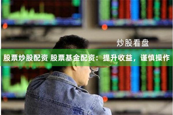 股票炒股配资 股票基金配资：提升收益，谨慎操作