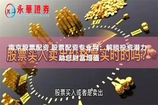 南京股票配资 股票配资专业网：解锁投资潜力，助您财富增值