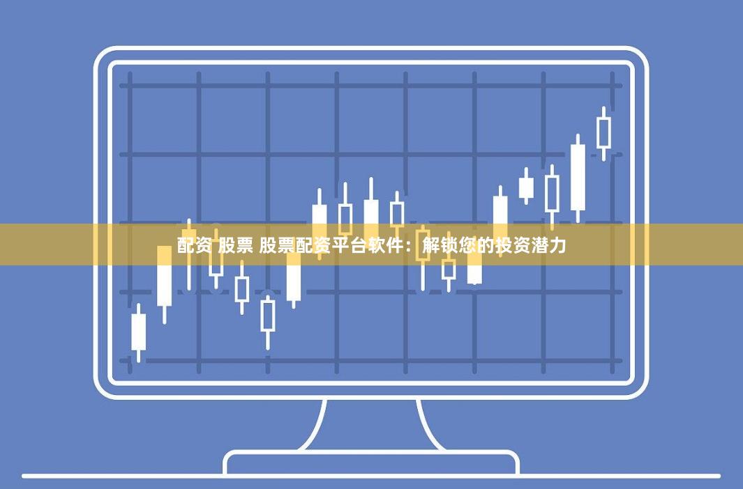 配资 股票 股票配资平台软件：解锁您的投资潜力